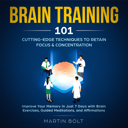 Brain Training 101: Cutting-Edge Techniques to Retain Focus & Concentration - Improve Your Memory in Just 7 Days with Brain Exercises, Guided Meditation, and Affirmations, Martin Bolt