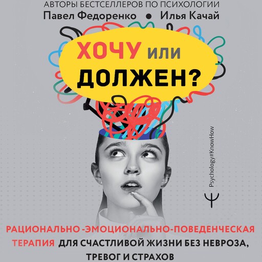 Хочу или должен? Рационально-эмоционально-поведенческая терапия для счастливой жизни без невроза, тревог и страхов, Павел Федоренко, Илья Качай