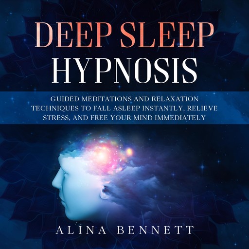 Deep Sleep Hypnosis: Guided Meditations and Relaxation Techniques to Fall Asleep Instantly, Relieve Stress, and Free Your Mind Immediately, Alina Bennett