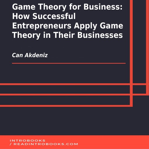 Game Theory for Business: How Successful Entrepreneurs Apply Game Theory in Their Businesses, Can Akdeniz, Introbooks Team