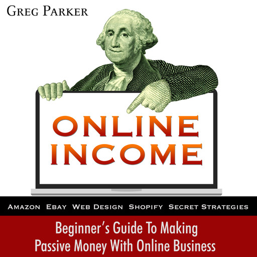 Online Income: Beginner’s Guide To Making passive Money with online business (Amazon, Ebay, Web Design, Shopify, Secret Strategies), Greg Parker