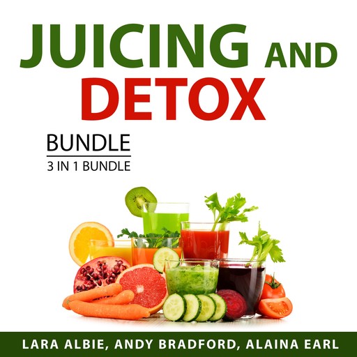 Juicing and Detox Bundle, 3 in 1 Bundle, Alaina Earl, Andy Bradford, Lara Albie