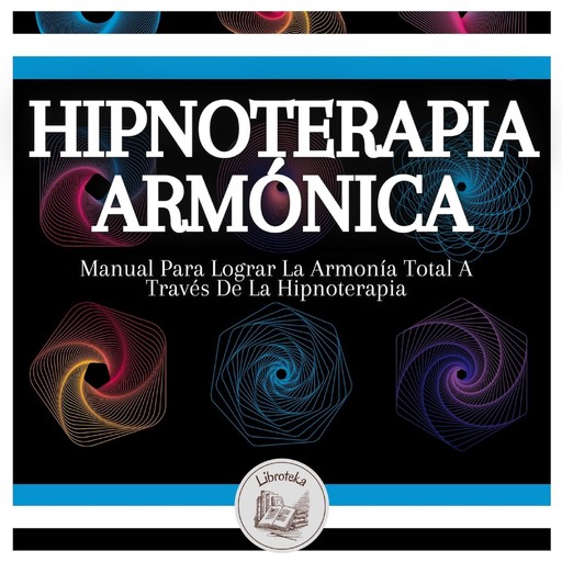 Hipnoterapia Armónica: Manual Para Lograr La Armonía Total A Través De La Hipnoterapia, LIBROTEKA