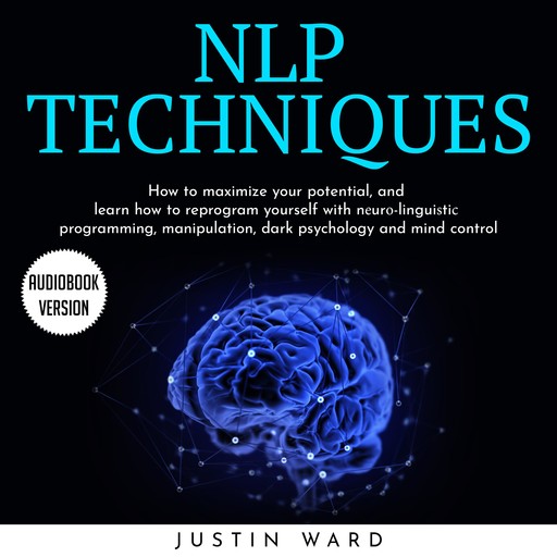 NLP TECHNIQUES: HOW TO MAXIMIZE YOUR POTENTIAL, AND LEARN HOW TO REPROGRAM YOURSELF WITH NЕURО-LINGUIЅTIС PROGRAMMING, MANIPULATION, DARK PSYCHOLOGY AND MIND CONTROL, Justin Ward