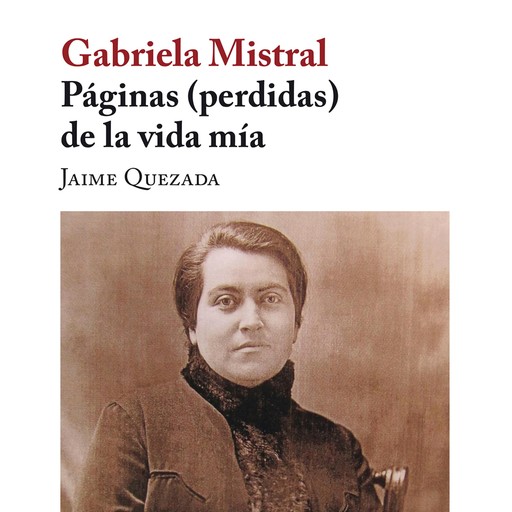 Gabriela Mistral. Páginas (perdidas) de la vida mía, Jaime Quezada
