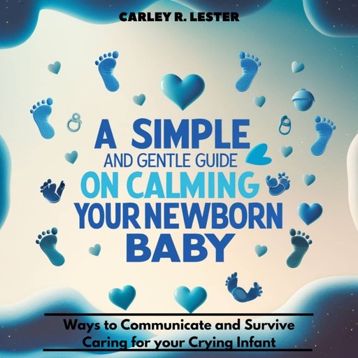 A Simple and Gentle Guide on Calming your Newborn Baby, Carley R. Lester