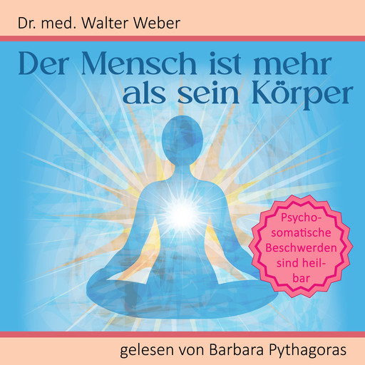 Der Mensch ist mehr als sein Körper: Psychosomatische Beschwerden sind heilbar, Walter Weber