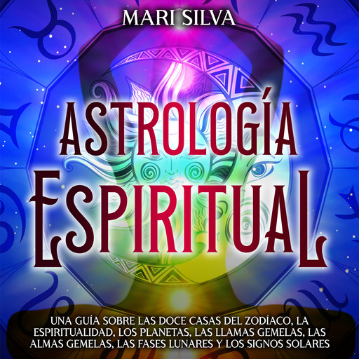 Astrología espiritual: Una guía sobre las doce casas del zodíaco, la espiritualidad, los planetas, las llamas gemelas, las almas gemelas, las fases lunares y los signos solares, Mari Silva
