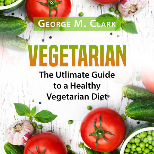 Vegetarian: The Utlimate Guide to a Healthy Vegetarian Diet, George M. Clark
