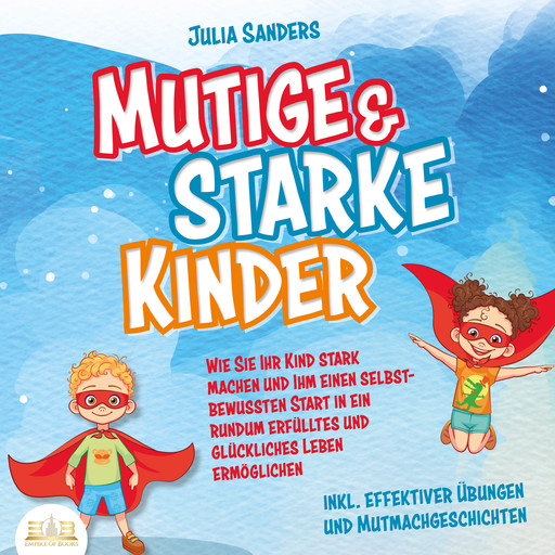 Mutige & starke Kinder: Wie Sie Ihr Kind stark machen und ihm einen selbstbewussten Start in ein rundum erfülltes und glückliches Leben ermöglichen (inkl. effektiver Übungen & Mutmachgeschichten), Julia Sanders