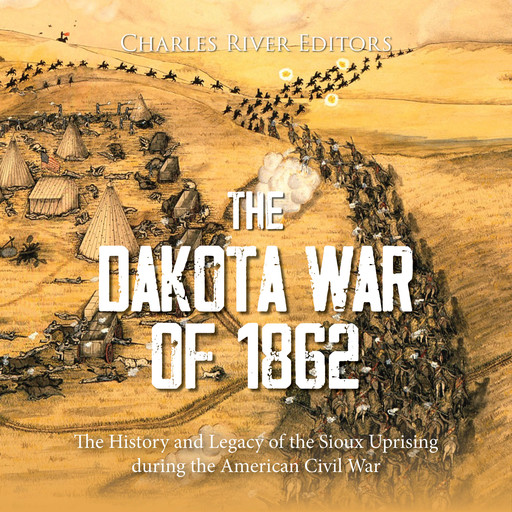 The Dakota War of 1862: The History and Legacy of the Sioux Uprising during the American Civil War, Charles Editors