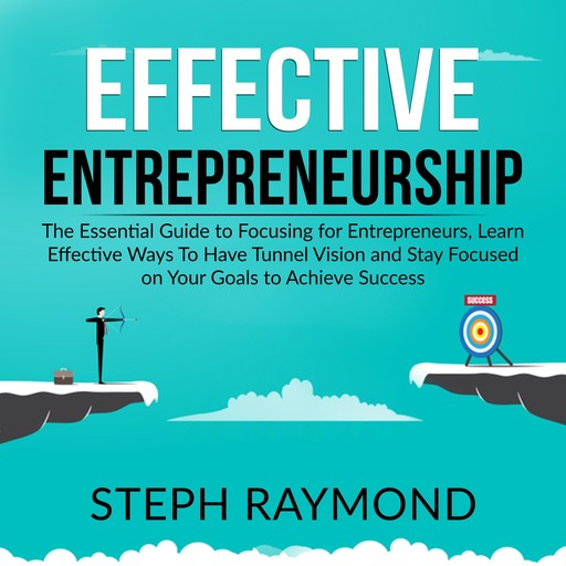 Effective Entrepreneurship: The Essential Guide to Focusing for Entrepreneurs, Learn Effective Ways To Have Tunnel Vision and Stay Focused on Your Goals to Achieve Success, Steph Raymond
