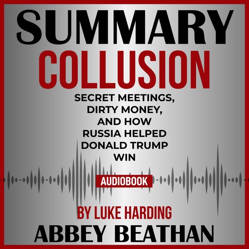Summary of Collusion: Secret Meetings, Dirty Money, and How Russia Helped Donald Trump Win by Luke Harding, Abbey Beathan