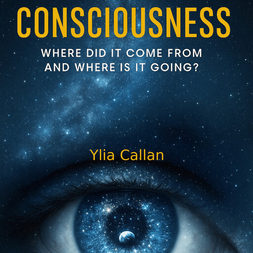 Consciousness - Where Did It Come From and Where Is It Going?, Ylia Callan