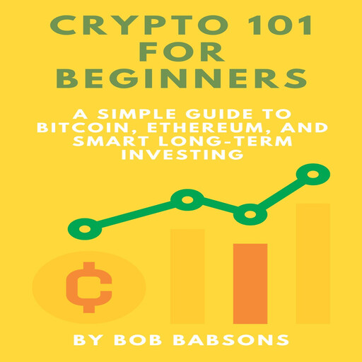 Crypto 101 for Beginners: A Simple Guide to Bitcoin, Ethereum, and Smart Long-Term Investing, Bob Babsons