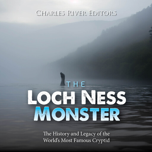 The Loch Ness Monster: The History and Legacy of the World’s Most Famous Cryptid, Charles Editors