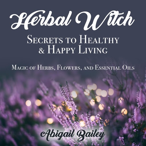 Herbal Witch, Secrets to Healty & Happy Living, Abigail Bailey