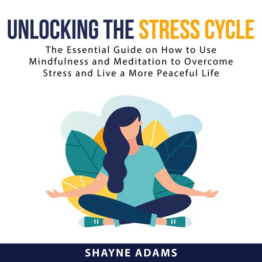 Unlocking the Stress Cycle: The Essential Guide on How to Use Mindfulness and Meditation to Overcome Stress and Live a More Peaceful Life, Shayne Adams