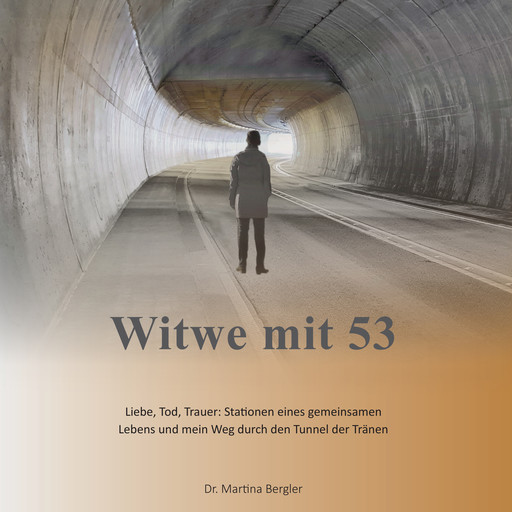Witwe mit 53 - Liebe, Tod, Trauer: Stationen eines gemeinsamen Lebens und mein Weg durch den Tunnel der Tränen (ungekürzt), Martina Bergler