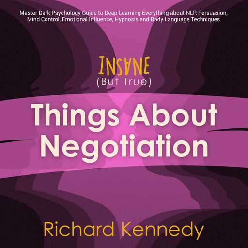 Insane (But True) Things About NEGOTIATION : Master Dark Psychology Guide to Deep Learning Everything about Nlp, Persuasion, Mind Control, Emotional Influence, Hypnosis and Body Language Techniques, Richard Kennedy