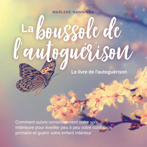 La boussole de l'autoguérison - Le livre de l'autoguérison: Comment suivre consciemment votre voix intérieure pour éveiller peu à peu votre confiance primaire et guérir votre enfant intérieur, Marlene Nanninga