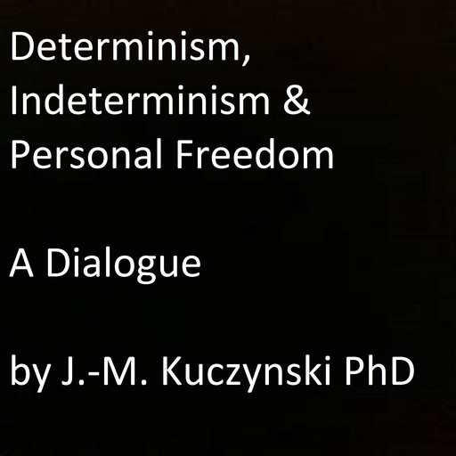 Determinism, Indeterminism, and Personal Freedom: A Dialogue, JOHN-MICHAEL KUCZYNSKI
