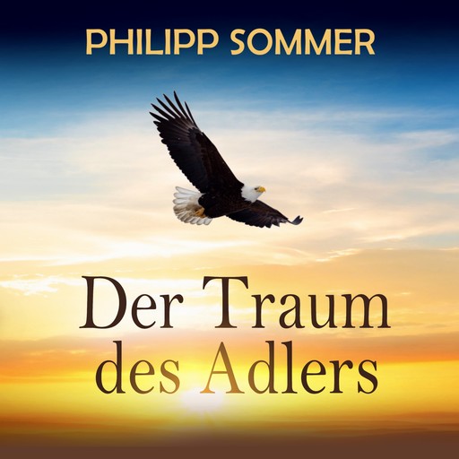 Der Traum des Adlers - Eine inspirierende Reise in die Fülle des Lebens (ungekürzt), Philipp Sommer
