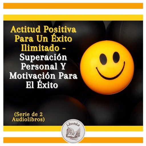 Actitud Positiva Para Un Éxito Ilimitado - Superación Personal Y Motivación Para El Éxito (Serie de 2 Audiolibros), LIBROTEKA