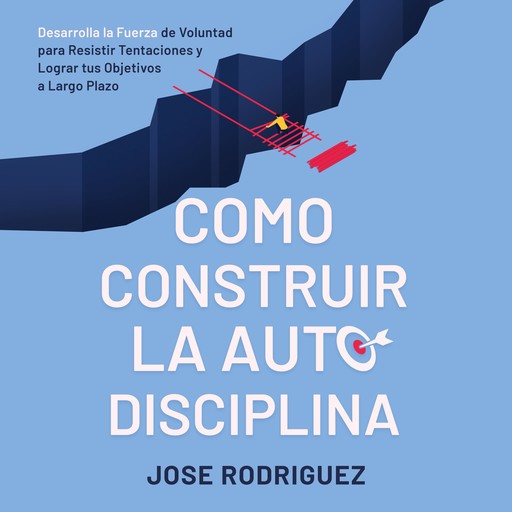 Como construir la autodisciplina: Desarolla la fuerza de voluntad para resistir tentaciones y lograr tus objetivos a largo plazo, José Gabriel Rodríguez