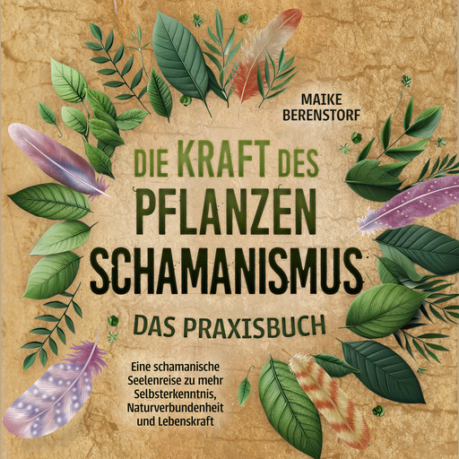 Die Kraft des Pflanzenschamanismus - Das Praxisbuch: Eine schamanische Seelenreise zu mehr Selbsterkenntnis, Naturverbundenheit und Lebenskraft - inkl. Ritualen & Zeremonien, Maike Berenstorf