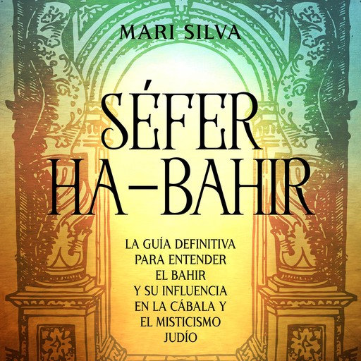 Séfer ha-Bahir: La Guía Definitiva para Entender el Bahir y Su Influencia en la Cábala y el Misticismo Judío, Mari Silva
