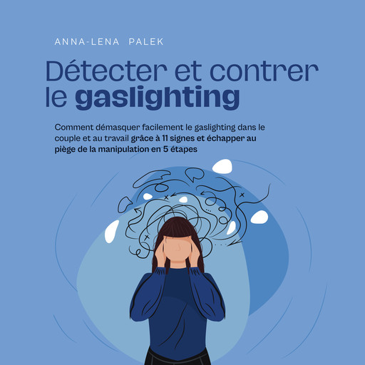 Détecter et contrer le gaslighting Comment démasquer facilement le gaslighting dans le couple et au travail grâce à 11 signes et échapper au piège de la manipulation en 5 étapes, Anna-Lena Palek