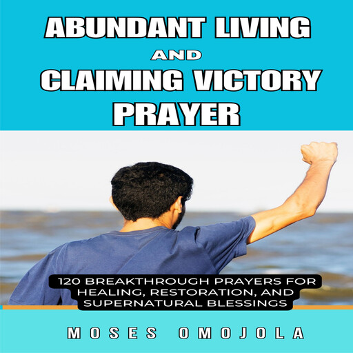 Abundant Living And Claiming Victory Prayer: 120 Breakthrough Prayers for Healing, Restoration, and Supernatural Blessings, Moses Omojola