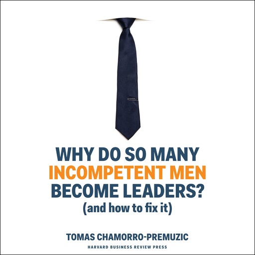 Why Do So Many Incompetent Men Become Leaders?, Tomas Chamorro-Premuzic