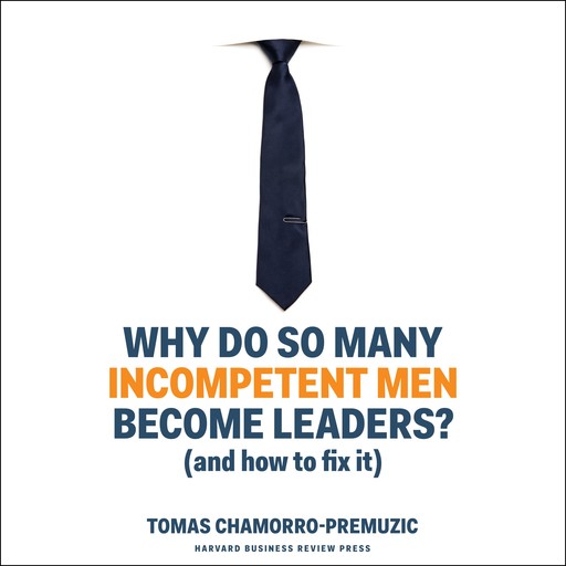 Why Do So Many Incompetent Men Become Leaders?, Tomas Chamorro-Premuzic