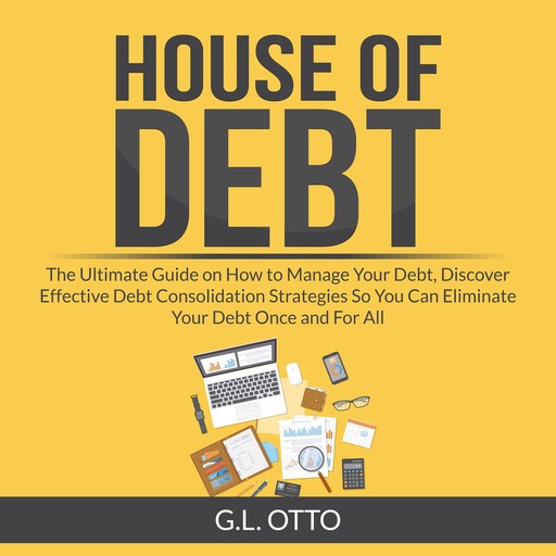 House of Debt: The Ultimate Guide on How to Manage Your Debt, Discover Effective Debt Consolidation Strategies So You Can Eliminate Your Debt Once and For All, G.L. Otto