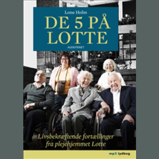 De 5 på Lotte - Livsbekræftende fortællinger fra plejehjemmet Lotte, Lone Holm