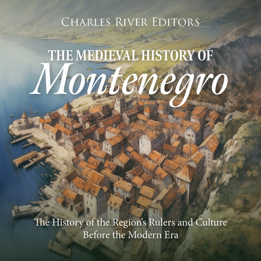 The Medieval History of Montenegro: The History of the Region’s Rulers and Culture Before the Modern Era, Charles Editors