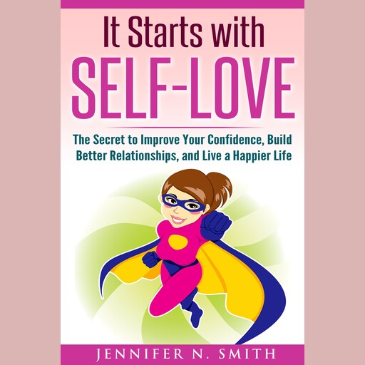 It Starts with Self-Love: The Secret to Improve Your Confidence, Build Better Relationships, and Live a Happier Life, Jennifer N. Smith