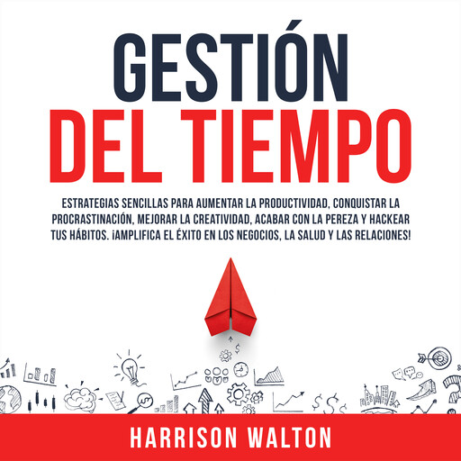 Gestión Del Tiempo: Estrategias sencillas para aumentar la productividad, conquistar la procrastinación, mejorar la creatividad, acabar con la pereza y hackear tus hábitos. ¡Amplifica el éxito en los negocios, la salud y las relaciones!, Harrison Walton