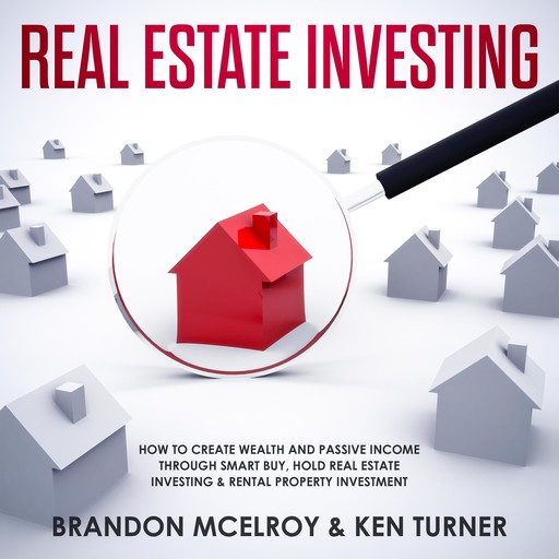 Real Estate Investing: How to Create Wealth and Passive Income Through Smart Buy, Hold Real Estate Investing, Rental Property Investment & Make Money Fast, Brandon McElroy, Ken Turner