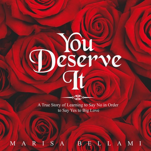 You Deserve It, A True Story of Learning to Say No In Order to Say Yes to Big Love, Marisa Bellami