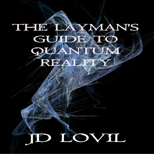 The Layman's Guide To Quantum Reality, JD Lovil