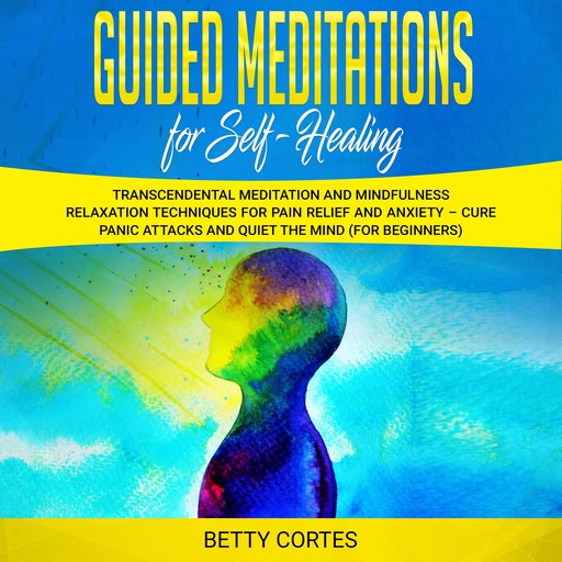 Guided Meditations for Self Healing: Transcendental Meditation and Mindfulness Relaxation Techniques for Pain Relief and Anxiety – Cure Panic Attacks and Quiet the Mind (for Beginners), Betty Cortes