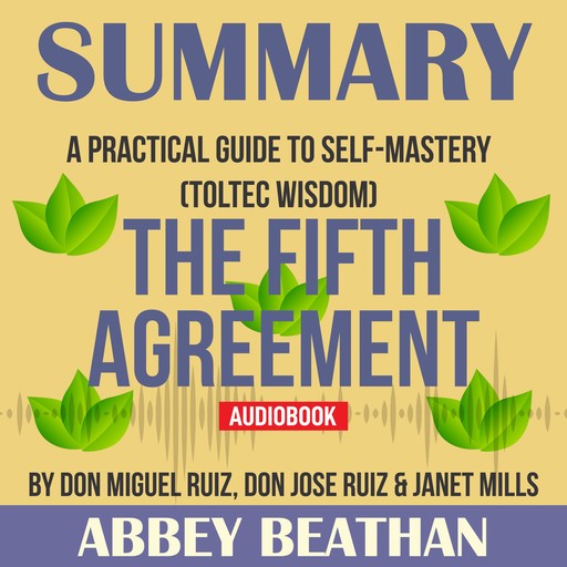 Summary of The Fifth Agreement: A Practical Guide to Self-Mastery (Toltec Wisdom) by Don Miguel Ruiz, Don Jose Ruiz & Janet Mills, Abbey Beathan