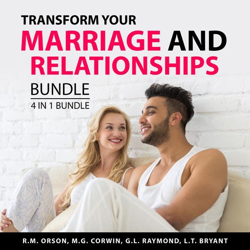 Transform Your Marriage and Relationships Bundle, 4 in 1 Bundle, M.G. Corwin, R.M. Orson, L.T. Bryant, G.L. Raymond