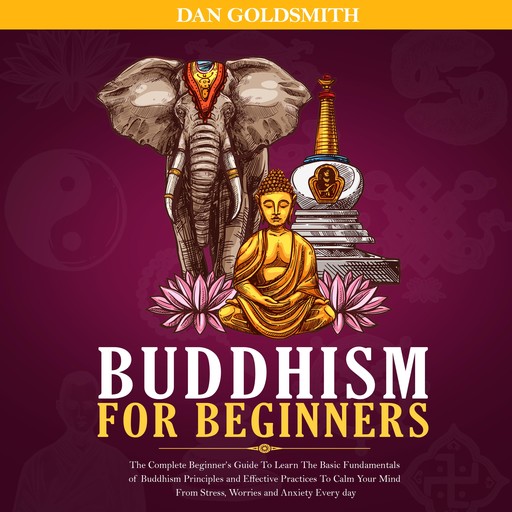 Buddhism For Beginners: The Complete Beginner’s Guide To Learn The Basic Fundamentals of Buddhism Principles and Effective Practices To Calm Your Mind From Stress, Worries and Anxiety Every Day, Dan Goldsmith