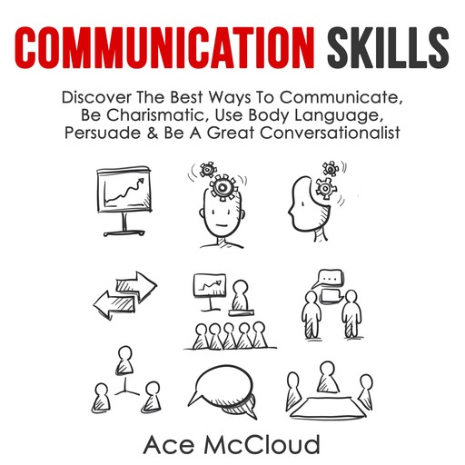 Communication Skills: Discover The Best Ways To Communicate, Be Charismatic, Use Body Language, Persuade & Be A Great Conversationalist, Ace McCloud