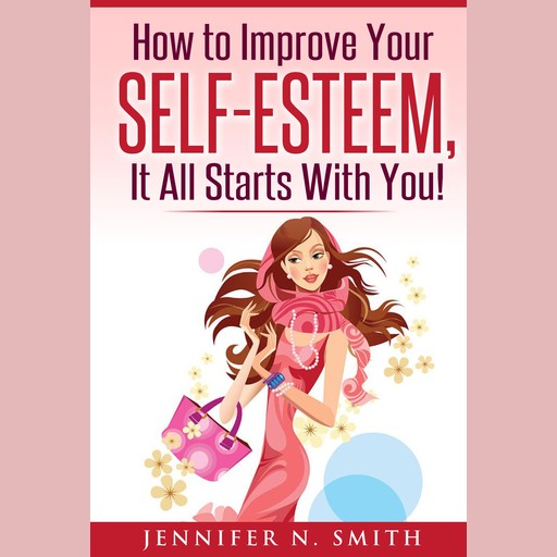 How to Improve Your Self-Esteem - It all starts with you, Jennifer N. Smith