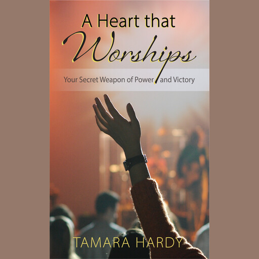 A Heart That Worships: Your Secret Weapon of Power and Victory, Tamara Hardy